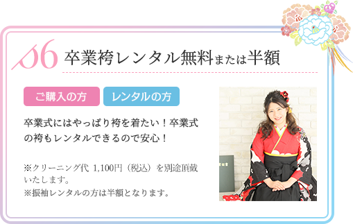 卒業袴レンタル無料または半額 ご購入の方 レンタルの方 卒業式にはやっぱり袴を着たい！卒業式の袴もレンタルできるので安心！※クリーニング代（1,080円）を別途頂戴いたします。※振袖レンタルの方は半額となります。