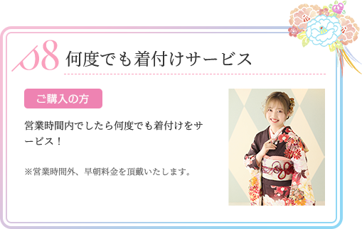 何度でも着付けサービス ご購入の方 営業時間内でしたら何度でも着付けをサービス！※営業時間外、早朝料金を頂戴いたします。
